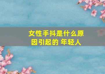 女性手抖是什么原因引起的 年轻人